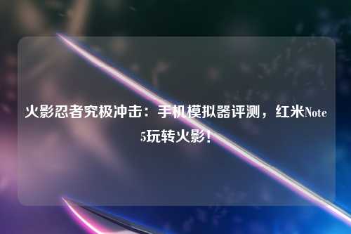 火影忍者究极冲击：手机模拟器评测，红米Note5玩转火影！