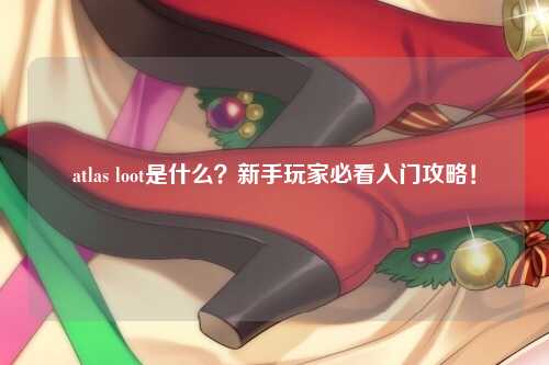 atlas loot是什么？新手玩家必看入门攻略！
