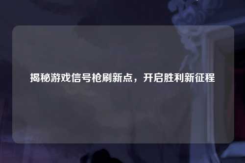 揭秘游戏信号枪刷新点，开启胜利新征程
