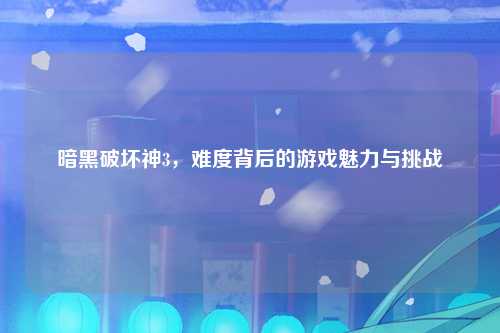 暗黑破坏神3，难度背后的游戏魅力与挑战