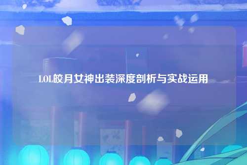 LOL皎月女神出装深度剖析与实战运用
