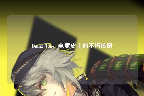 Dota2 TI6，电竞史上的不朽传奇