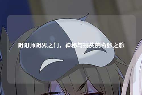 阴阳师阴界之门，神秘与挑战的奇妙之旅