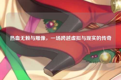 热血无赖与雕像，一场跨越虚拟与现实的传奇