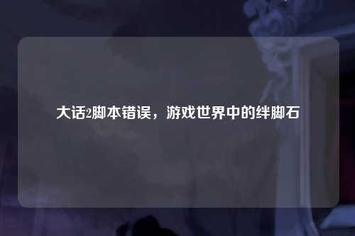 大话2脚本错误，游戏世界中的绊脚石