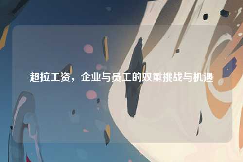 超拉工资，企业与员工的双重挑战与机遇