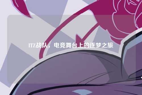ITZ战队，电竞舞台上的逐梦之旅