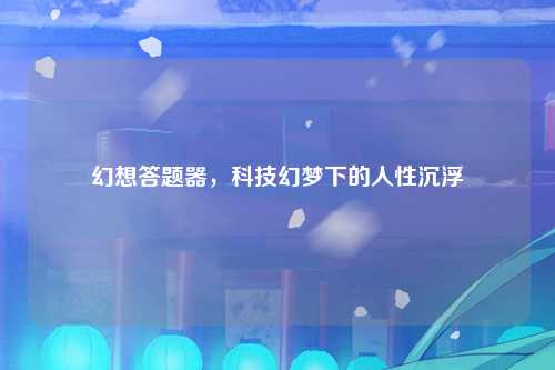 幻想答题器，科技幻梦下的人性沉浮