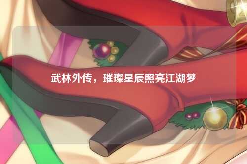 武林外传，璀璨星辰照亮江湖梦