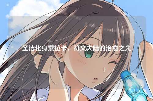 圣洁化身索拉卡，符文大陆的治愈之光