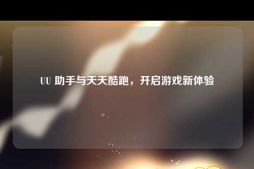 UU 助手与天天酷跑，开启游戏新体验