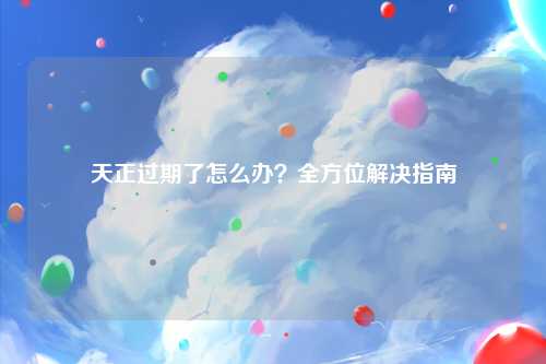 天正过期了怎么办？全方位解决指南