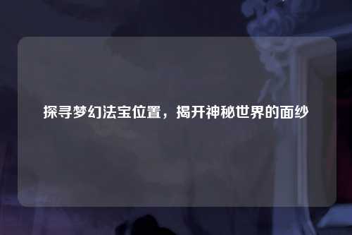探寻梦幻法宝位置，揭开神秘世界的面纱