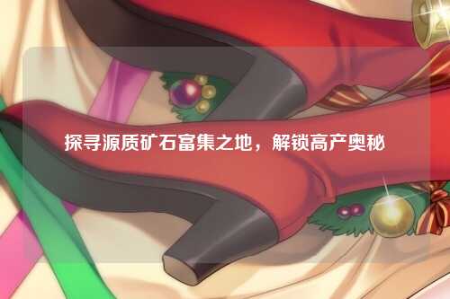 探寻源质矿石富集之地，解锁高产奥秘