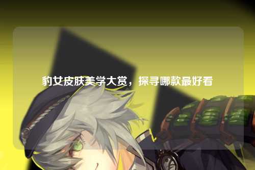 豹女皮肤美学大赏，探寻哪款最好看
