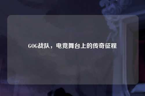 GOG战队，电竞舞台上的传奇征程