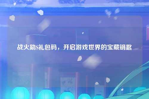 战火勋S礼包码，开启游戏世界的宝藏钥匙