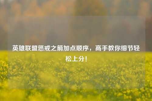 英雄联盟惩戒之箭加点顺序，高手教你细节轻松上分！