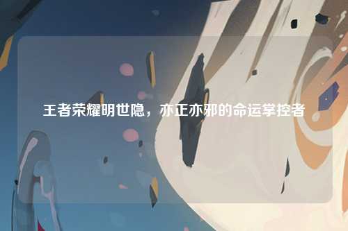 王者荣耀明世隐，亦正亦邪的命运掌控者