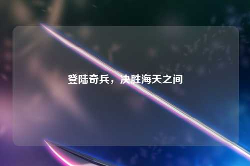 登陆奇兵，决胜海天之间