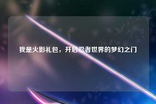 我是火影礼包，开启忍者世界的梦幻之门