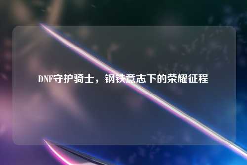 DNF守护骑士，钢铁意志下的荣耀征程