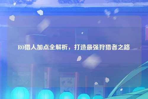 RO猎人加点全解析，打造最强狩猎者之路
