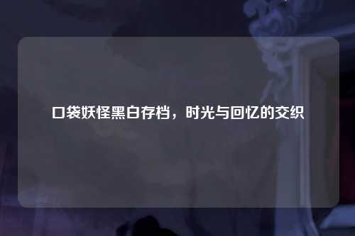 口袋妖怪黑白存档，时光与回忆的交织