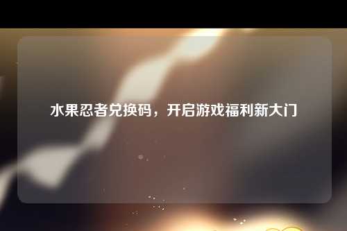 水果忍者兑换码，开启游戏福利新大门
