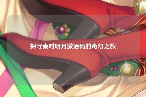 探寻秦时明月激活码的奇幻之旅