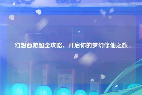 幻想西游超全攻略，开启你的梦幻修仙之旅
