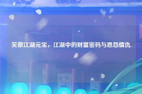 笑傲江湖元宝，江湖中的财富密码与恩怨情仇