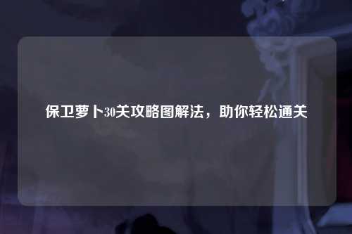 保卫萝卜30关攻略图解法，助你轻松通关