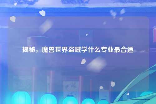 揭秘，魔兽世界盗贼学什么专业最合适