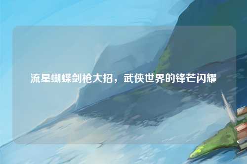 流星蝴蝶剑枪大招，武侠世界的锋芒闪耀
