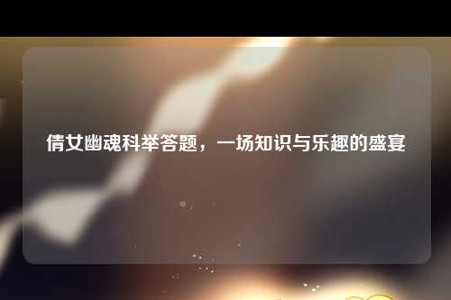倩女幽魂科举答题，一场知识与乐趣的盛宴