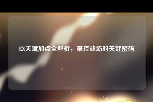 EZ天赋加点全解析，掌控战场的关键密码
