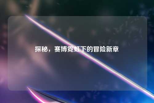 探秘，赛博霓虹下的冒险新章
