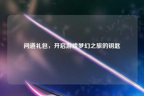 问道礼包，开启游戏梦幻之旅的钥匙