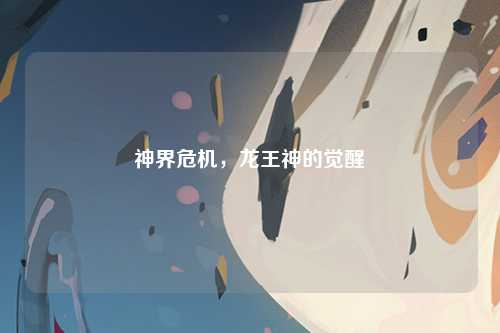 神界危机，龙王神的觉醒