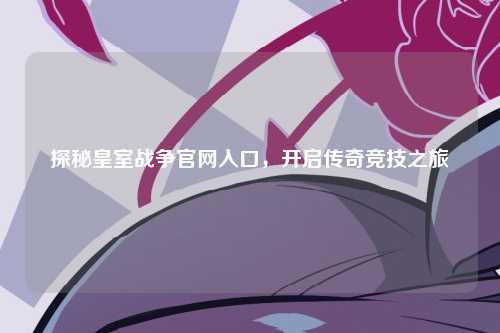 探秘皇室战争官网入口，开启传奇竞技之旅