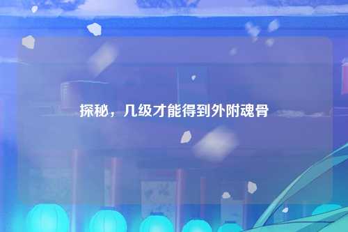 探秘，几级才能得到外附魂骨