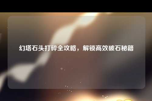 幻塔石头打碎全攻略，解锁高效破石秘籍