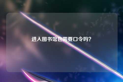 进入图书馆也需要口令吗？
