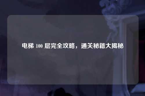 电梯 100 层完全攻略，通关秘籍大揭秘