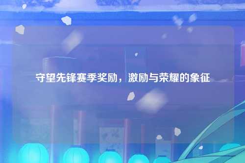 守望先锋赛季奖励，激励与荣耀的象征