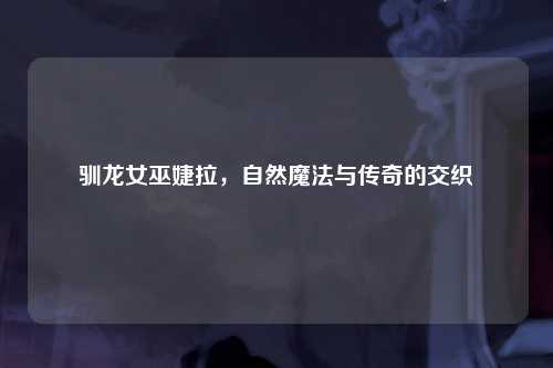 驯龙女巫婕拉，自然魔法与传奇的交织