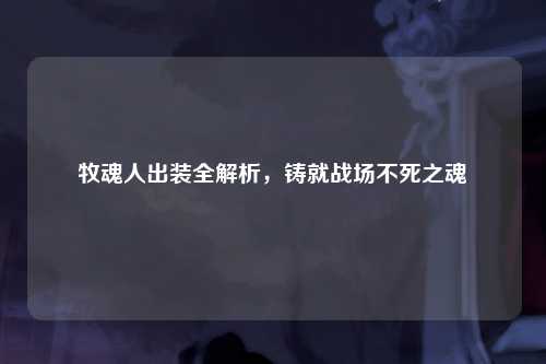 牧魂人出装全解析，铸就战场不死之魂