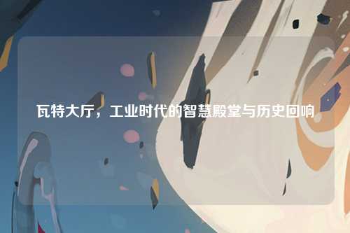 瓦特大厅，工业时代的智慧殿堂与历史回响