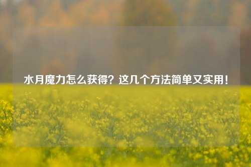 水月魔力怎么获得？这几个方法简单又实用！